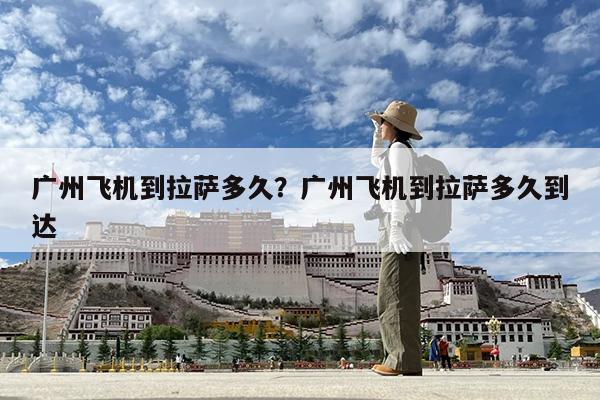 广州飞机到拉萨多久?广州飞机到拉萨多久到达