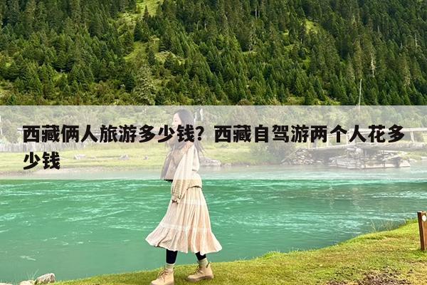 西藏俩人旅游多少钱?西藏自驾游两个人花多少钱