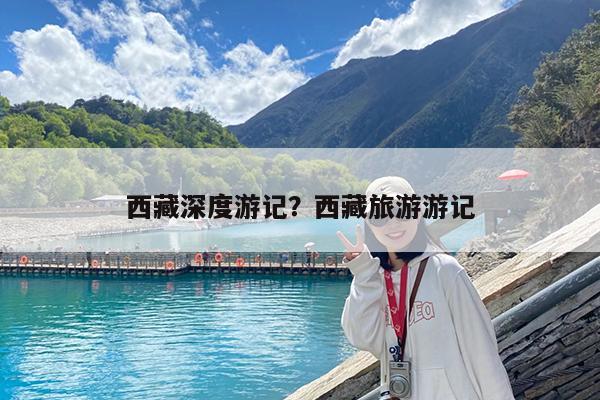 西藏深度游记?西藏旅游游记