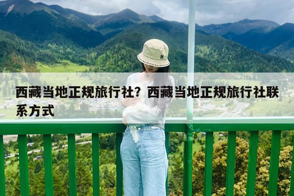 西藏当地正规旅行社?西藏当地正规旅行社联系方式
