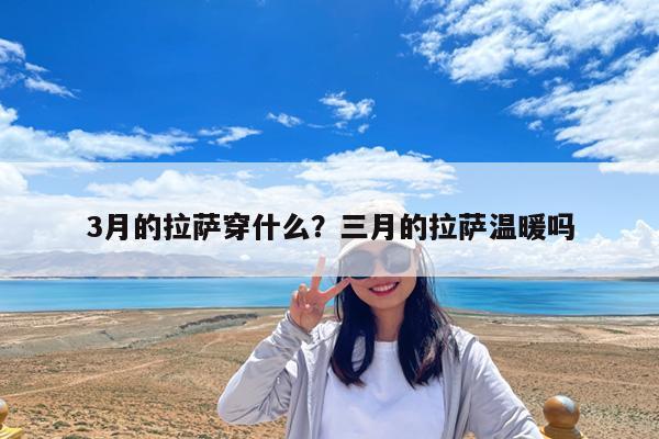 3月的拉萨穿什么?三月的拉萨温暖吗