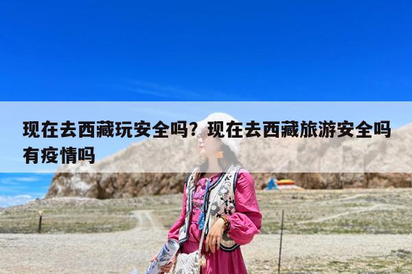 现在去西藏玩安全吗?现在去西藏旅游安全吗有疫情吗