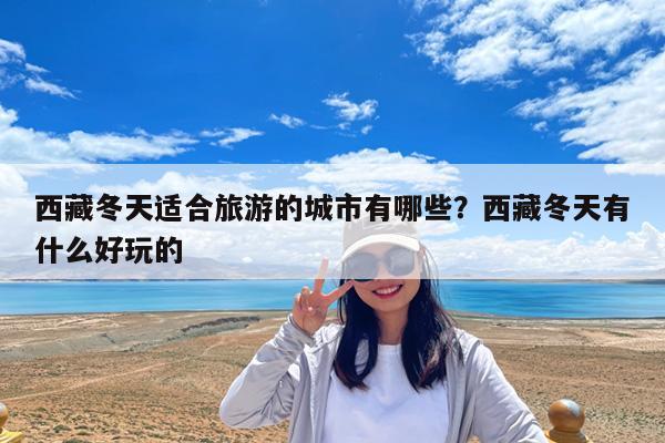 西藏冬天适合旅游的城市有哪些?西藏冬天有什么好玩的