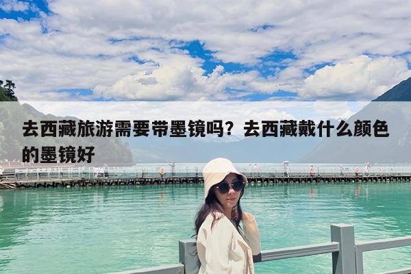 去西藏旅游需要带墨镜吗?去西藏戴什么颜色的墨镜好