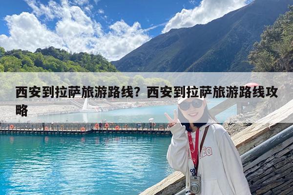 西安到拉萨旅游路线?西安到拉萨旅游路线攻略