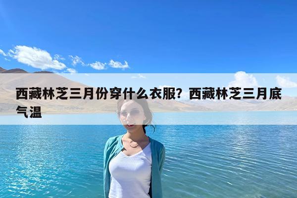 西藏林芝三月份穿什么衣服?西藏林芝三月底气温