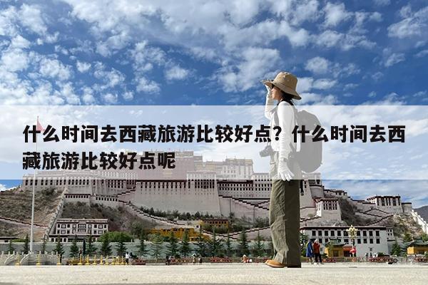 什么时间去西藏旅游比较好点?什么时间去西藏旅游比较好点呢