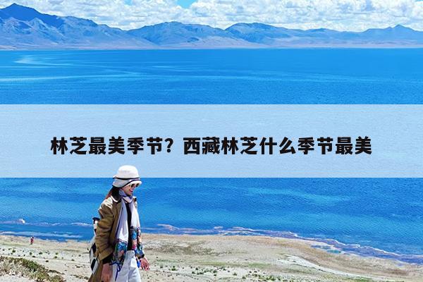 林芝最美季节?西藏林芝什么季节最美