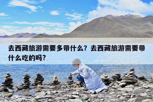 去西藏旅游需要多带什么?去西藏旅游需要带什么吃的吗?