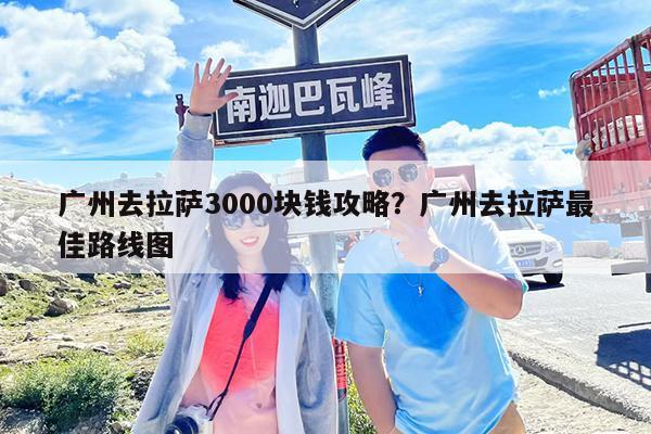 广州去拉萨3000块钱攻略?广州去拉萨最佳路线图