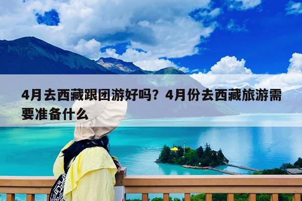 4月去西藏跟团游好吗?4月份去西藏旅游需要准备什么