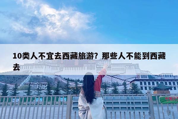 10类人不宜去西藏旅游?那些人不能到西藏去