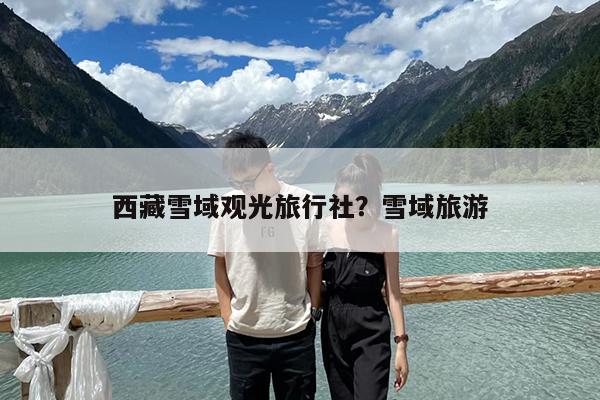 西藏雪域观光旅行社?雪域旅游