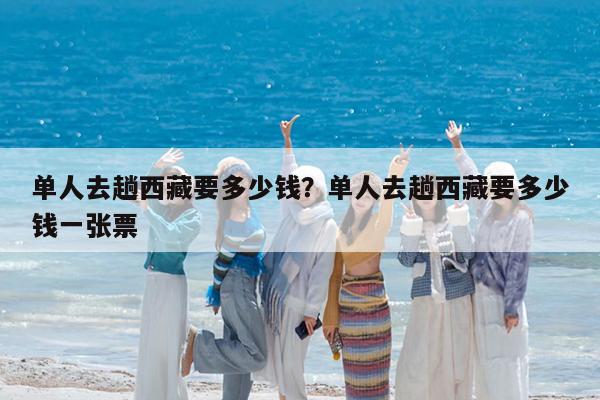单人去趟西藏要多少钱?单人去趟西藏要多少钱一张票