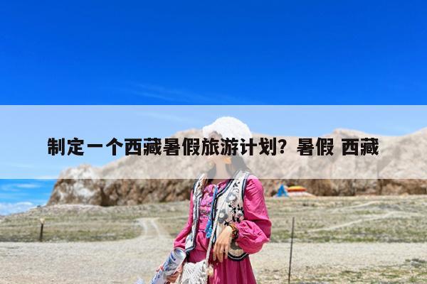 制定一个西藏暑假旅游计划?暑假 西藏