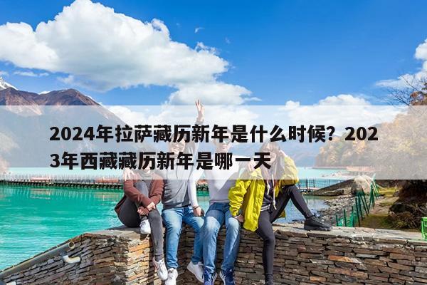 2024年拉萨藏历新年是什么时候?2023年西藏藏历新年是哪一天