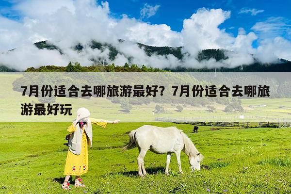 7月份适合去哪旅游最好?7月份适合去哪旅游最好玩