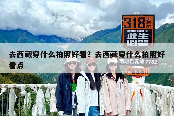 去西藏穿什么拍照好看?去西藏穿什么拍照好看点