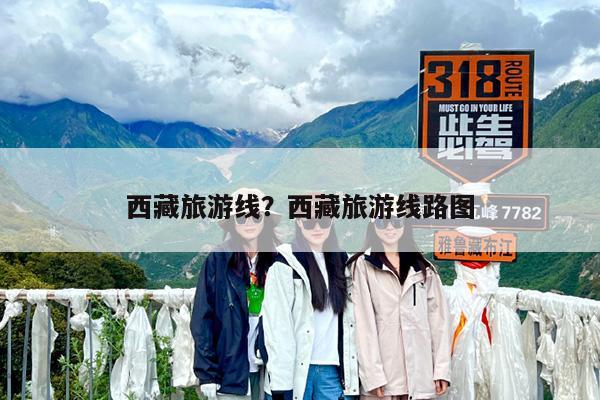 西藏旅游线?西藏旅游线路图