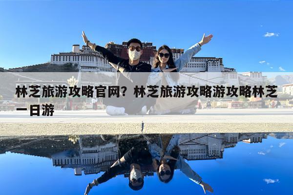 林芝旅游攻略官网?林芝旅游攻略游攻略林芝一日游