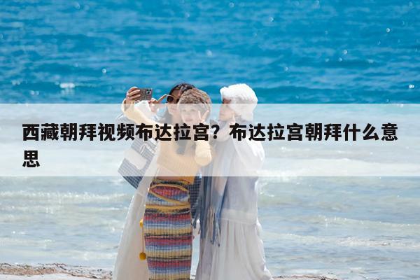 西藏朝拜视频布达拉宫?布达拉宫朝拜什么意思