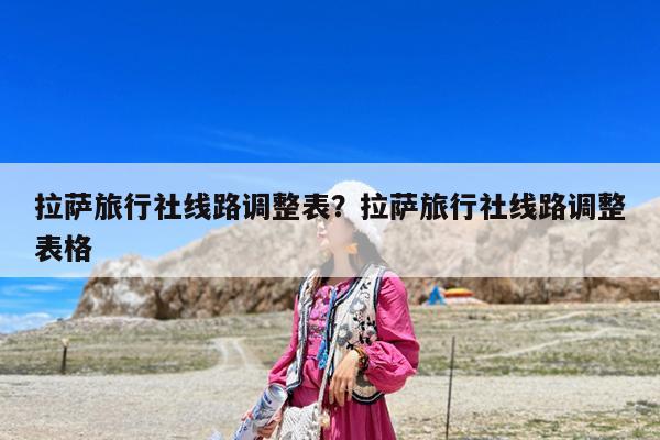 拉萨旅行社线路调整表?拉萨旅行社线路调整表格