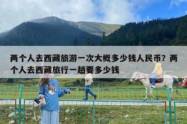 两个人去西藏旅游一次大概多少钱人民币?两个人去西藏旅行一趟要多少钱