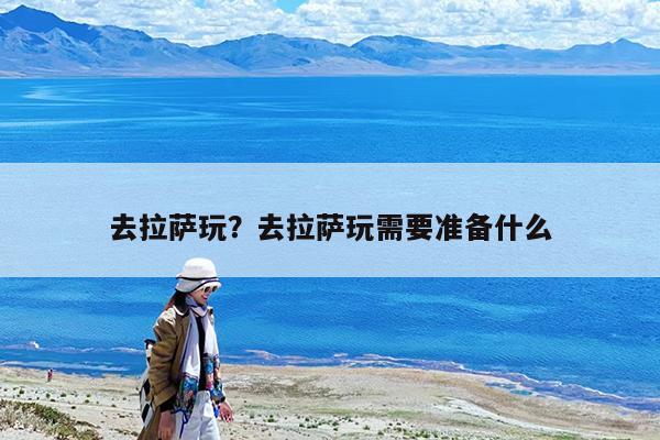 去拉萨玩?去拉萨玩需要准备什么
