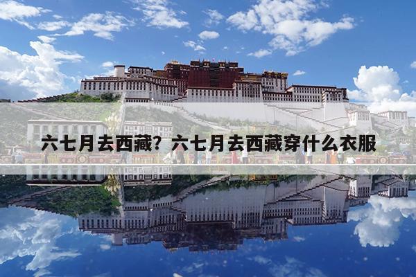 六七月去西藏?六七月去西藏穿什么衣服