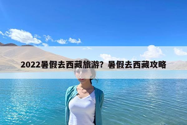 2022暑假去西藏旅游?暑假去西藏攻略
