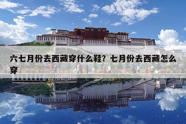 六七月份去西藏穿什么鞋?七月份去西藏怎么穿