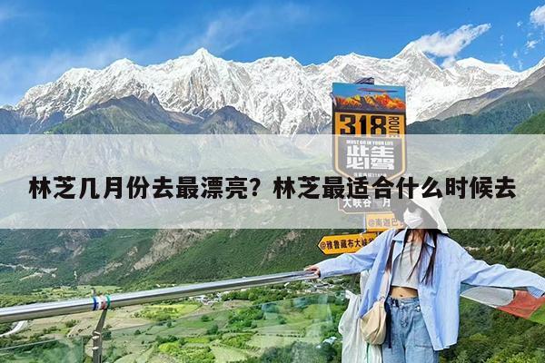 林芝几月份去最漂亮?林芝最适合什么时候去