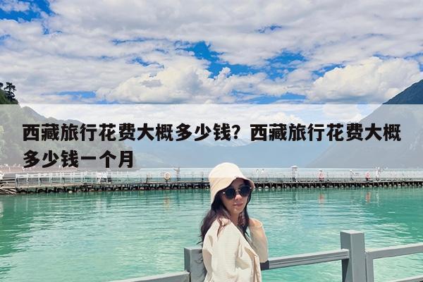西藏旅行花费大概多少钱?西藏旅行花费大概多少钱一个月
