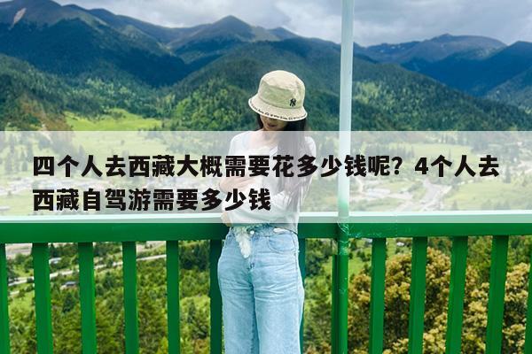 四个人去西藏大概需要花多少钱呢?4个人去西藏自驾游需要多少钱