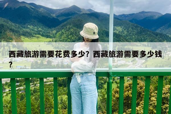 西藏旅游需要花费多少?西藏旅游需要多少钱?