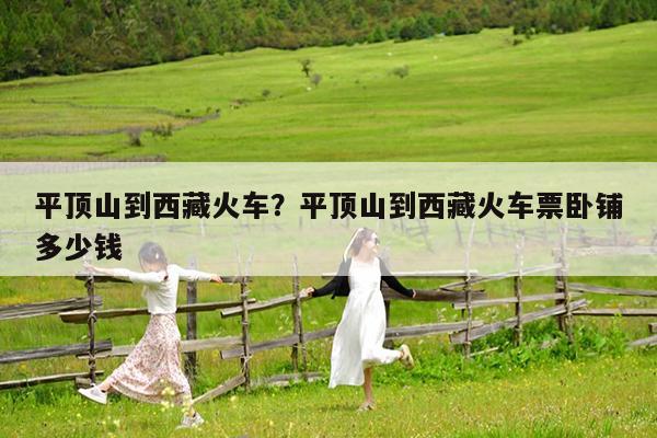 平顶山到西藏火车?平顶山到西藏火车票卧铺多少钱