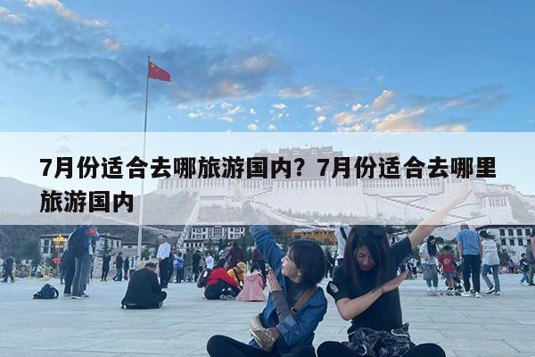 7月份适合去哪旅游国内?7月份适合去哪里旅游国内