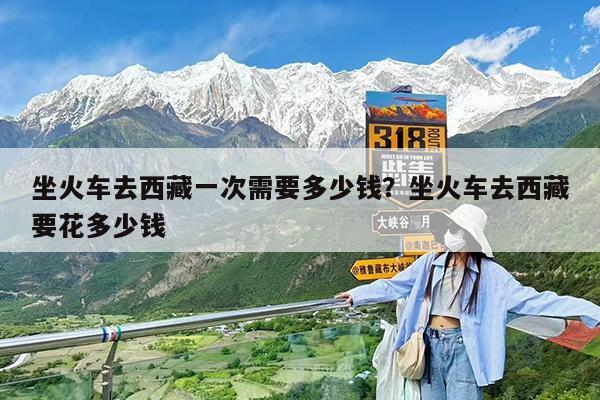 坐火车去西藏一次需要多少钱?坐火车去西藏要花多少钱