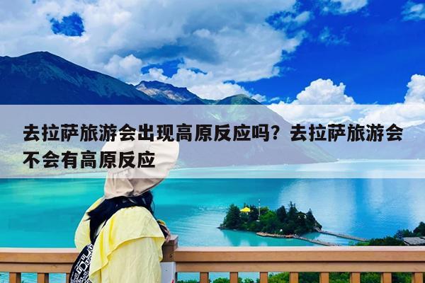 去拉萨旅游会出现高原反应吗?去拉萨旅游会不会有高原反应