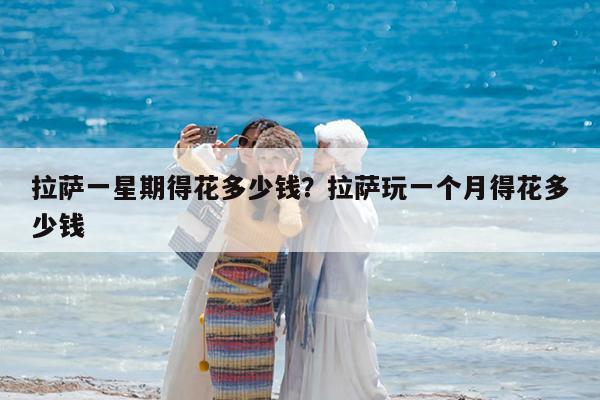 拉萨一星期得花多少钱?拉萨玩一个月得花多少钱