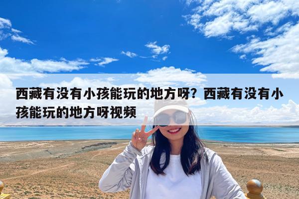 西藏有没有小孩能玩的地方呀?西藏有没有小孩能玩的地方呀视频