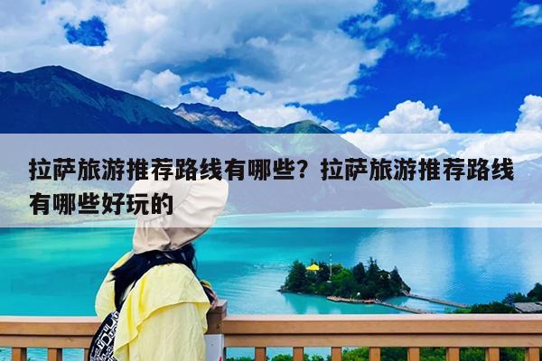 拉萨旅游推荐路线有哪些?拉萨旅游推荐路线有哪些好玩的