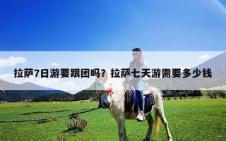 拉萨7日游要跟团吗？拉萨七天游需要多少钱