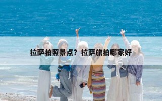 拉萨拍照景点？拉萨旅拍哪家好