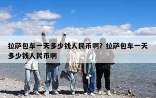 拉萨包车一天多少钱人民币啊？拉萨包车一天多少钱人民币啊