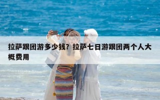 拉萨跟团游多少钱？拉萨七日游跟团两个人大概费用