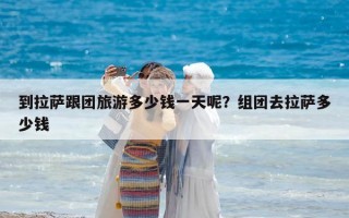 到拉萨跟团旅游多少钱一天呢？组团去拉萨多少钱