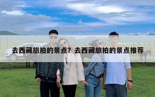 去西藏旅拍的景点？去西藏旅拍的景点推荐