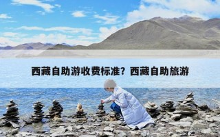 西藏自助游收费标准？西藏自助旅游