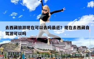 去西藏旅游现在可以去吗最近？现在去西藏自驾游可以吗